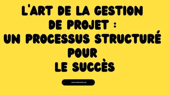 L'Art de la gestion de Projet : Un processus structuré pour le succès